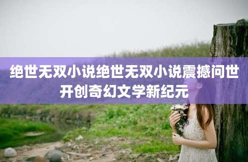 绝世无双小说绝世无双小说震撼问世开创奇幻文学新纪元