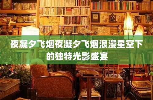 夜凝夕飞烟夜凝夕飞烟浪漫星空下的独特光影盛宴