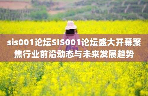 sis001论坛SIS001论坛盛大开幕聚焦行业前沿动态与未来发展趋势