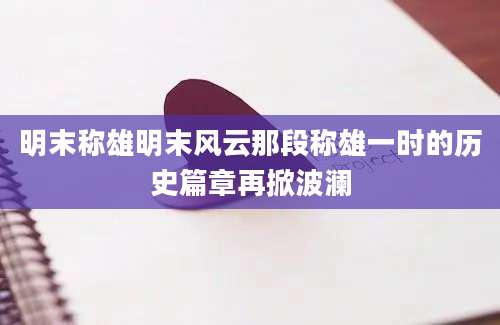 明末称雄明末风云那段称雄一时的历史篇章再掀波澜