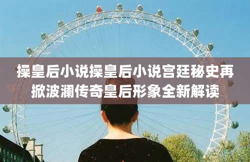 操皇后小说操皇后小说宫廷秘史再掀波澜传奇皇后形象全新解读