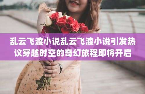 乱云飞渡小说乱云飞渡小说引发热议穿越时空的奇幻旅程即将开启