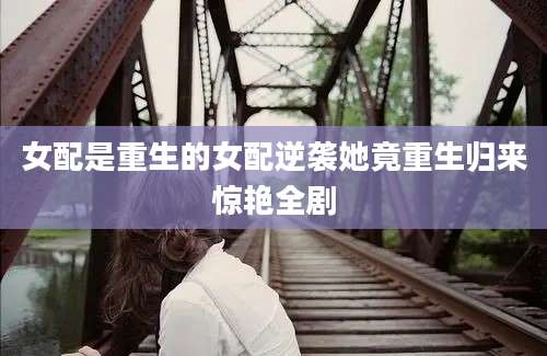 女配是重生的女配逆袭她竟重生归来惊艳全剧