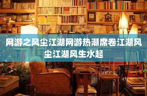 网游之风尘江湖网游热潮席卷江湖风尘江湖风生水起