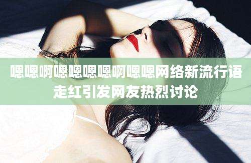 嗯嗯啊嗯嗯嗯嗯啊嗯嗯网络新流行语走红引发网友热烈讨论
