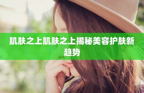 肌肤之上肌肤之上揭秘美容护肤新趋势