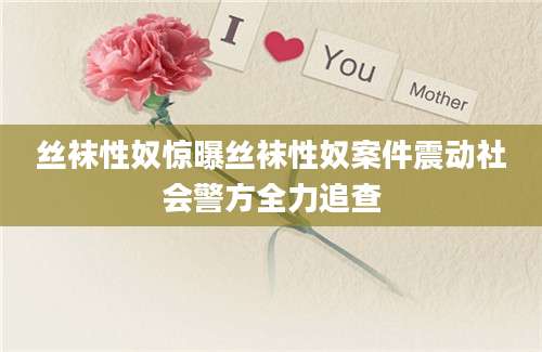 丝袜性奴惊曝丝袜性奴案件震动社会警方全力追查