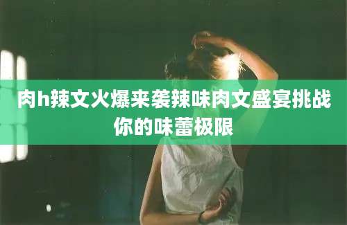 肉h辣文火爆来袭辣味肉文盛宴挑战你的味蕾极限