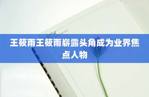 王筱雨王筱雨崭露头角成为业界焦点人物