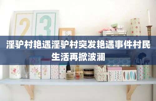 淫驴村艳遇淫驴村突发艳遇事件村民生活再掀波澜