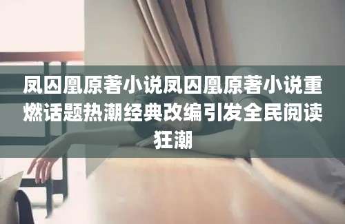 凤囚凰原著小说凤囚凰原著小说重燃话题热潮经典改编引发全民阅读狂潮