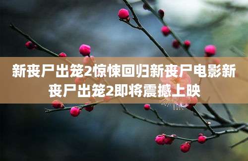 新丧尸出笼2惊悚回归新丧尸电影新丧尸出笼2即将震撼上映