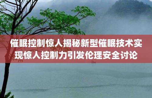 催眠控制惊人揭秘新型催眠技术实现惊人控制力引发伦理安全讨论