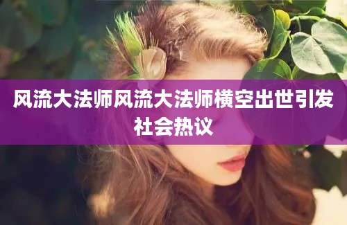 风流大法师风流大法师横空出世引发社会热议