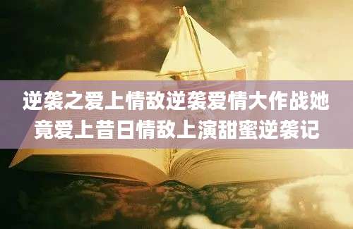 逆袭之爱上情敌逆袭爱情大作战她竟爱上昔日情敌上演甜蜜逆袭记