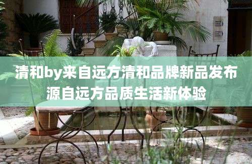 清和by来自远方清和品牌新品发布源自远方品质生活新体验