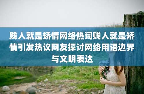 贱人就是矫情网络热词贱人就是矫情引发热议网友探讨网络用语边界与文明表达