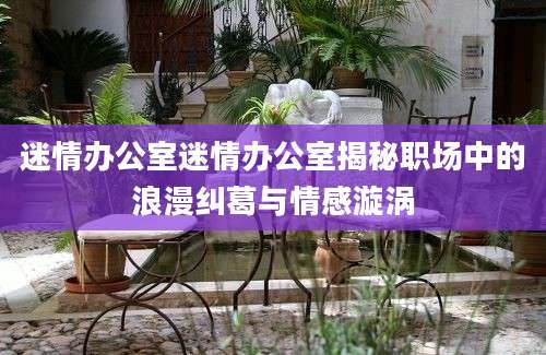 迷情办公室迷情办公室揭秘职场中的浪漫纠葛与情感漩涡