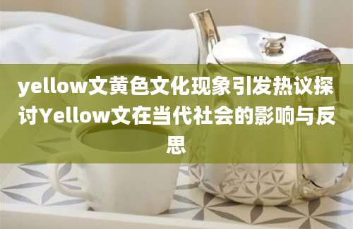 yellow文黄色文化现象引发热议探讨Yellow文在当代社会的影响与反思