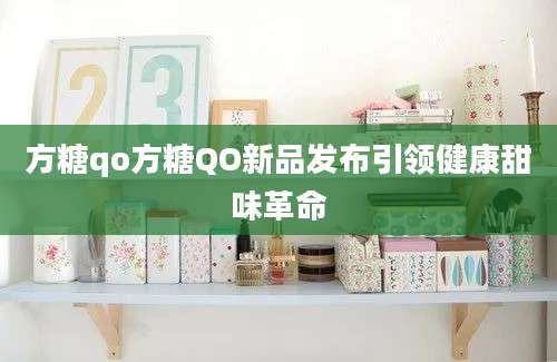 方糖qo方糖QO新品发布引领健康甜味革命