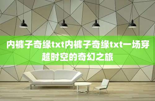 内裤子奇缘txt内裤子奇缘txt一场穿越时空的奇幻之旅