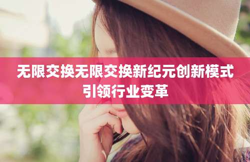 无限交换无限交换新纪元创新模式引领行业变革