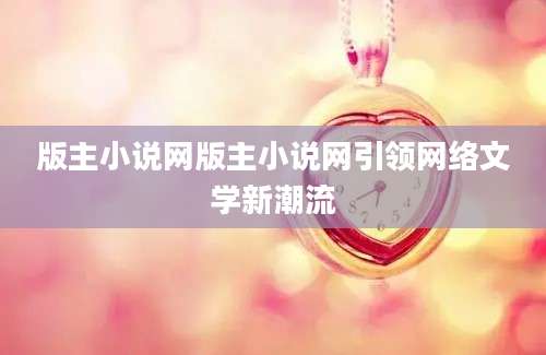 版主小说网版主小说网引领网络文学新潮流