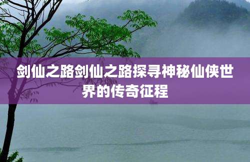 剑仙之路剑仙之路探寻神秘仙侠世界的传奇征程