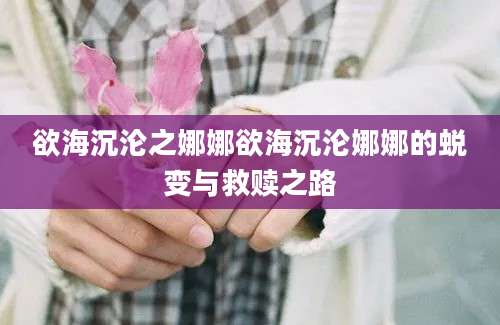 欲海沉沦之娜娜欲海沉沦娜娜的蜕变与救赎之路