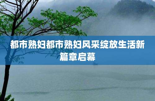 都市熟妇都市熟妇风采绽放生活新篇章启幕