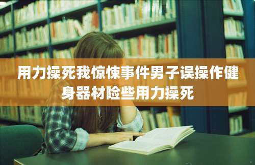 用力操死我惊悚事件男子误操作健身器材险些用力操死