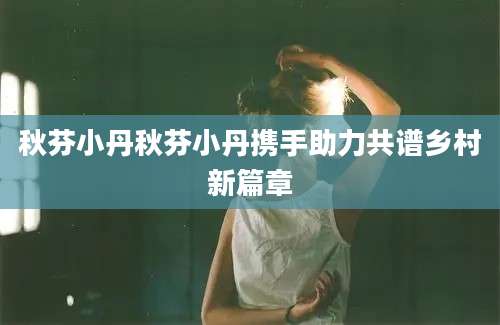 秋芬小丹秋芬小丹携手助力共谱乡村新篇章