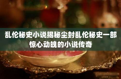乱伦秘史小说揭秘尘封乱伦秘史一部惊心动魄的小说传奇