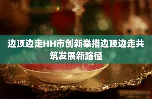 边顶边走HH市创新举措边顶边走共筑发展新路径