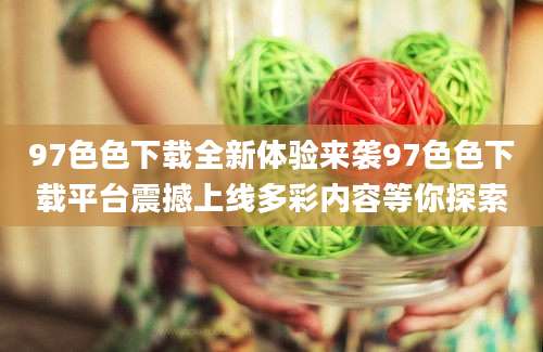 97色色下载全新体验来袭97色色下载平台震撼上线多彩内容等你探索