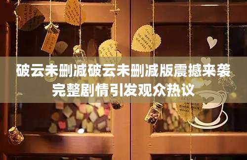 破云未删减破云未删减版震撼来袭完整剧情引发观众热议