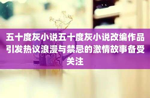 五十度灰小说五十度灰小说改编作品引发热议浪漫与禁忌的激情故事备受关注