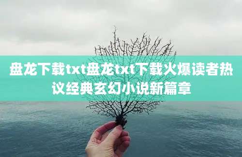 盘龙下载txt盘龙txt下载火爆读者热议经典玄幻小说新篇章