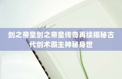 剑之帝皇剑之帝皇传奇再续揭秘古代剑术霸主神秘身世
