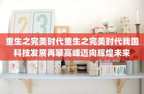 重生之完美时代重生之完美时代我国科技发展再攀高峰迈向辉煌未来
