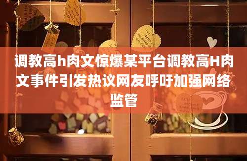 调教高h肉文惊爆某平台调教高H肉文事件引发热议网友呼吁加强网络监管