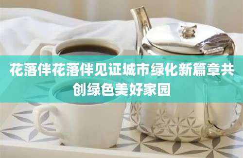 花落伴花落伴见证城市绿化新篇章共创绿色美好家园