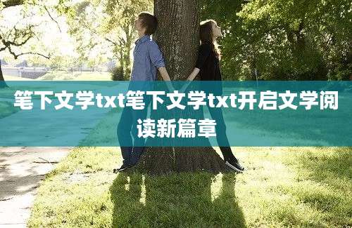 笔下文学txt笔下文学txt开启文学阅读新篇章