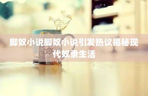 脚奴小说脚奴小说引发热议揭秘现代奴隶生活