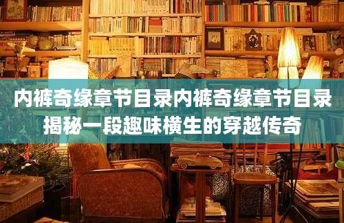 内裤奇缘章节目录内裤奇缘章节目录揭秘一段趣味横生的穿越传奇