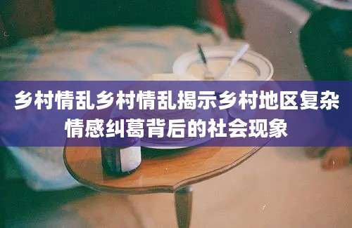 乡村情乱乡村情乱揭示乡村地区复杂情感纠葛背后的社会现象