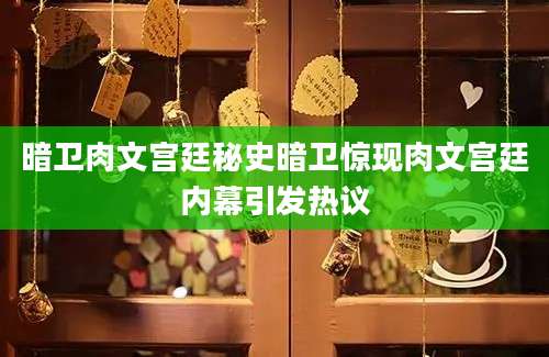 暗卫肉文宫廷秘史暗卫惊现肉文宫廷内幕引发热议