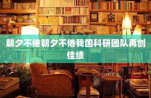 朝夕不倦朝夕不倦我国科研团队再创佳绩