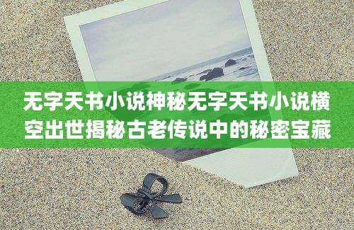 无字天书小说神秘无字天书小说横空出世揭秘古老传说中的秘密宝藏