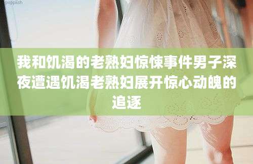 我和饥渴的老熟妇惊悚事件男子深夜遭遇饥渴老熟妇展开惊心动魄的追逐